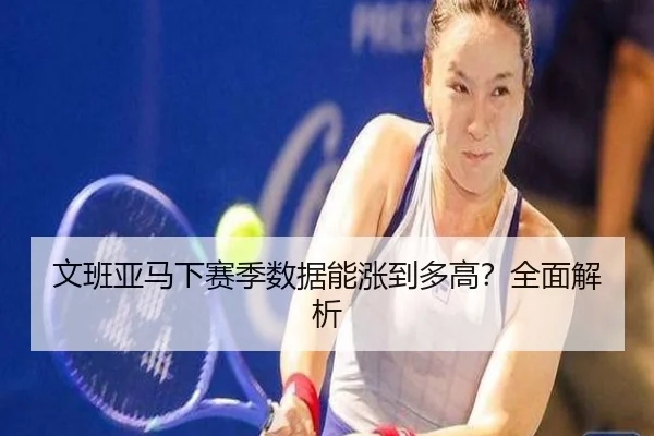 文班亚马下赛季数据能涨到多高？全面解析